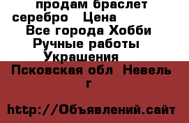 продам браслет серебро › Цена ­ 10 000 - Все города Хобби. Ручные работы » Украшения   . Псковская обл.,Невель г.